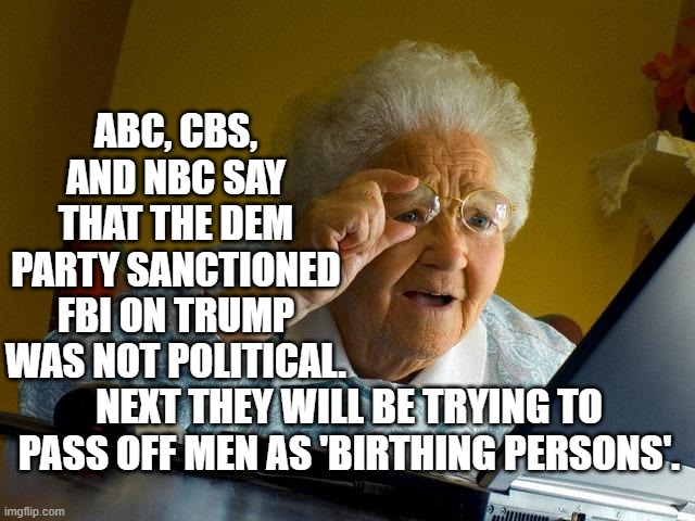 Yep . . . birthing persons. | ABC, CBS, AND NBC SAY THAT THE DEM PARTY SANCTIONED FBI ON TRUMP WAS NOT POLITICAL. NEXT THEY WILL BE TRYING TO PASS OFF MEN AS 'BIRTHING PERSONS'. | image tagged in grandma finds the internet | made w/ Imgflip meme maker