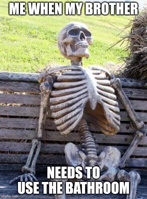Waiting Skeleton |  ME WHEN MY BROTHER; NEEDS TO USE THE BATHROOM | image tagged in memes,waiting skeleton | made w/ Imgflip meme maker