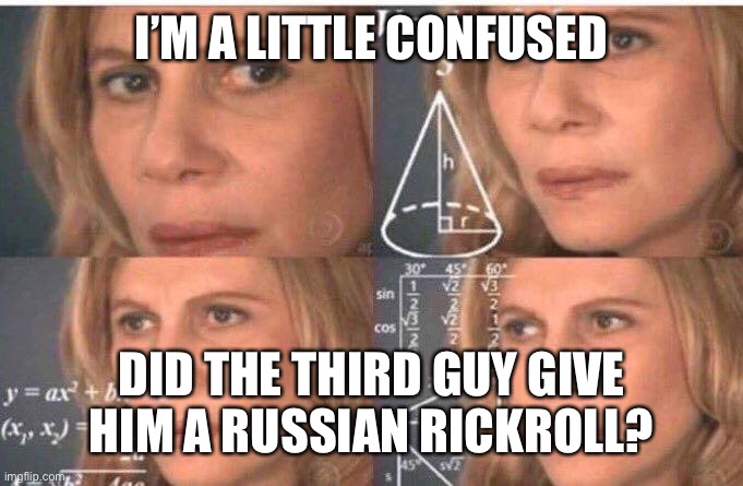 Math lady/Confused lady | I’M A LITTLE CONFUSED DID THE THIRD GUY GIVE HIM A RUSSIAN RICKROLL? | image tagged in math lady/confused lady | made w/ Imgflip meme maker