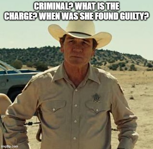 Tommy Lee Jones, No Country.. | CRIMINAL? WHAT IS THE CHARGE? WHEN WAS SHE FOUND GUILTY? | image tagged in tommy lee jones no country | made w/ Imgflip meme maker