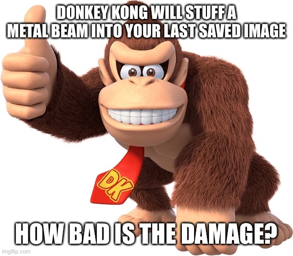 DONKEY KONG WILL STUFF A METAL BEAM INTO YOUR LAST SAVED IMAGE; HOW BAD IS THE DAMAGE? | made w/ Imgflip meme maker