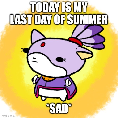 Blaze | TODAY IS MY LAST DAY OF SUMMER; *SAD* | image tagged in blaze | made w/ Imgflip meme maker