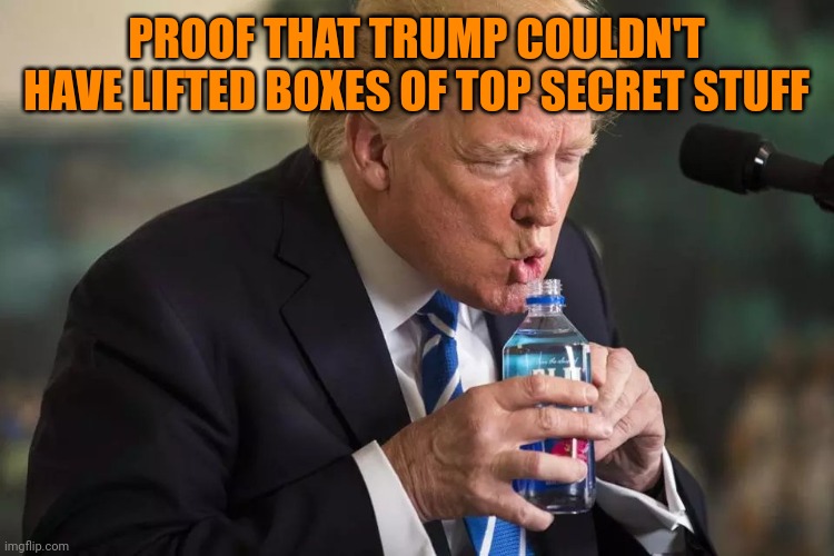 He's innocent! Believe him! | PROOF THAT TRUMP COULDN'T HAVE LIFTED BOXES OF TOP SECRET STUFF | image tagged in trump water | made w/ Imgflip meme maker