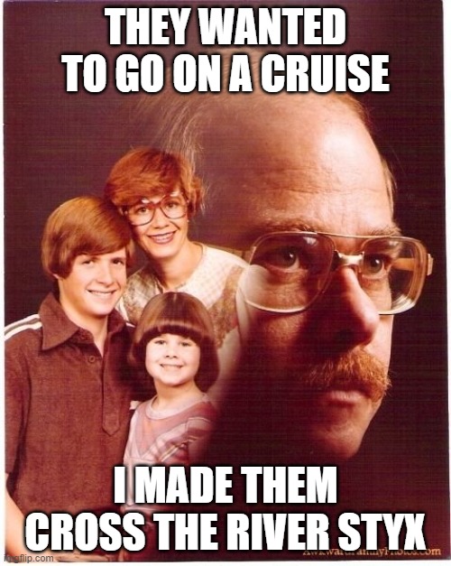 Vengeance Dad Meme |  THEY WANTED TO GO ON A CRUISE; I MADE THEM CROSS THE RIVER STYX | image tagged in memes,vengeance dad | made w/ Imgflip meme maker