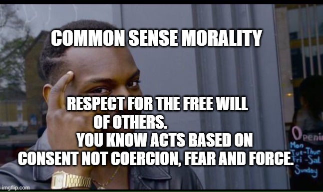 common sense | COMMON SENSE MORALITY; RESPECT FOR THE FREE WILL OF OTHERS.                        YOU KNOW ACTS BASED ON CONSENT NOT COERCION, FEAR AND FORCE. | image tagged in common sense | made w/ Imgflip meme maker