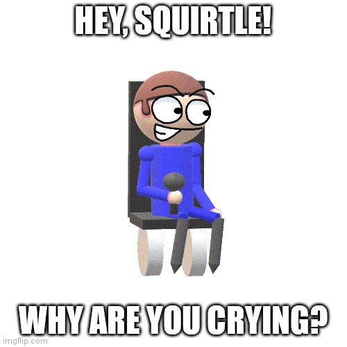 Blank Transparent Square Meme | HEY, SQUIRTLE! WHY ARE YOU CRYING? | image tagged in memes,blank transparent square | made w/ Imgflip meme maker