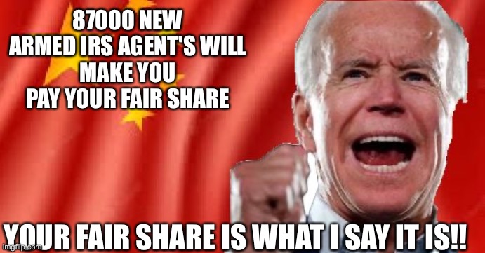 Power mad joe | 87000 NEW ARMED IRS AGENT'S WILL
MAKE YOU PAY YOUR FAIR SHARE; YOUR FAIR SHARE IS WHAT I SAY IT IS!! | image tagged in fascist party,memes,gifs,democrats | made w/ Imgflip meme maker