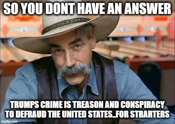 Sam Elliott special kind of stupid | SO YOU DONT HAVE AN ANSWER TRUMPS CRIME IS TREASON AND CONSPIRACY TO DEFRAUD THE UNITED STATES..FOR STRARTERS | image tagged in sam elliott special kind of stupid | made w/ Imgflip meme maker