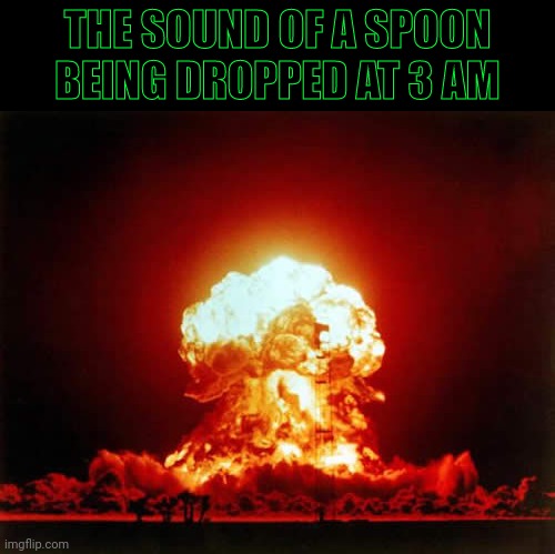 the sound of a spoon being dropped | THE SOUND OF A SPOON BEING DROPPED AT 3 AM | image tagged in memes,nuclear explosion | made w/ Imgflip meme maker
