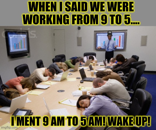 Sleep in meeting | WHEN I SAID WE WERE WORKING FROM 9 TO 5.... I MENT 9 AM TO 5 AM! WAKE UP! | image tagged in sleep in meeting | made w/ Imgflip meme maker