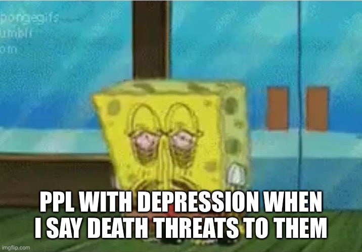 SpongeBob depressed | PPL WITH DEPRESSION WHEN I SAY DEATH THREATS TO THEM | image tagged in spongebob depressed | made w/ Imgflip meme maker