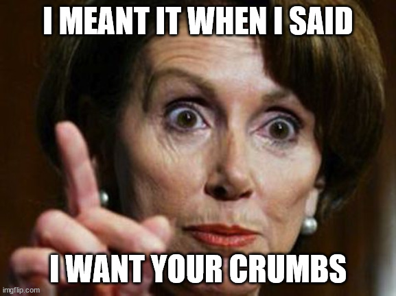 Nancy Pelosi No Spending Problem | I MEANT IT WHEN I SAID I WANT YOUR CRUMBS | image tagged in nancy pelosi no spending problem | made w/ Imgflip meme maker