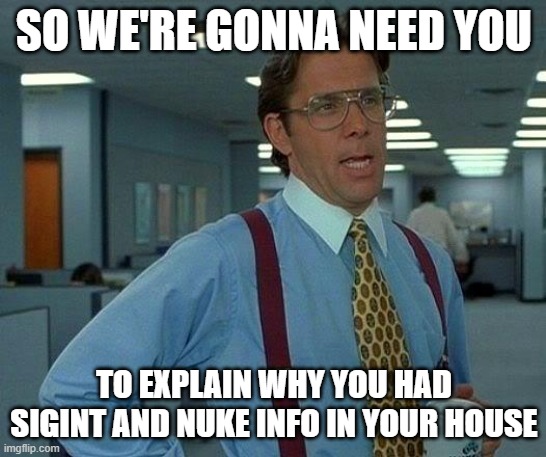 that would be great | SO WE'RE GONNA NEED YOU; TO EXPLAIN WHY YOU HAD SIGINT AND NUKE INFO IN YOUR HOUSE | image tagged in memes,that would be great | made w/ Imgflip meme maker