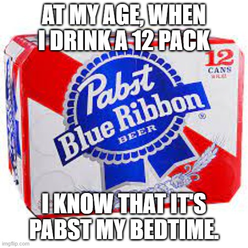 pabst | AT MY AGE, WHEN I DRINK A 12 PACK; I KNOW THAT IT'S PABST MY BEDTIME. | image tagged in drinking | made w/ Imgflip meme maker