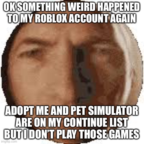 Nobody in my family knows my accounts password | OK SOMETHING WEIRD HAPPENED TO MY ROBLOX ACCOUNT AGAIN; ADOPT ME AND PET SIMULATOR ARE ON MY CONTINUE LIST BUT I DON’T PLAY THOSE GAMES | image tagged in ball goodman | made w/ Imgflip meme maker
