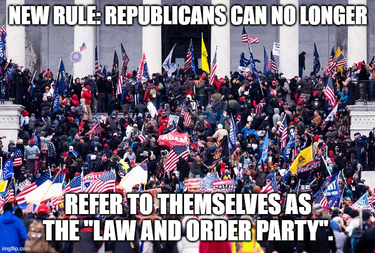 Party of Law and Order | NEW RULE: REPUBLICANS CAN NO LONGER; REFER TO THEMSELVES AS THE "LAW AND ORDER PARTY". | image tagged in jan 6th,trump's insurrection,violent right,trump supporters | made w/ Imgflip meme maker