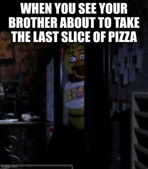 Chica Looking In Window FNAF | WHEN YOU SEE YOUR BROTHER ABOUT TO TAKE THE LAST SLICE OF PIZZA | image tagged in chica looking in window fnaf | made w/ Imgflip meme maker