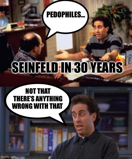 PEDOPHILES…; SEINFELD IN 30 YEARS; NOT THAT THERE’S ANYTHING WRONG WITH THAT | image tagged in seinfeld,jerry seinfeld | made w/ Imgflip meme maker