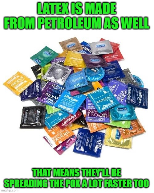 Condom? | LATEX IS MADE FROM PETROLEUM AS WELL THAT MEANS THEY'LL BE SPREADING THE POX A LOT FASTER TOO | image tagged in condom | made w/ Imgflip meme maker