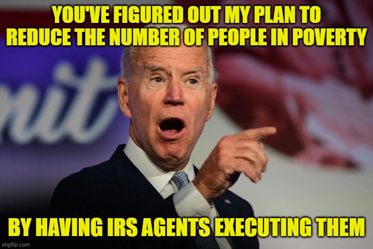 Angry Joe Biden Pointing | YOU'VE FIGURED OUT MY PLAN TO REDUCE THE NUMBER OF PEOPLE IN POVERTY BY HAVING IRS AGENTS EXECUTING THEM | image tagged in angry joe biden pointing | made w/ Imgflip meme maker