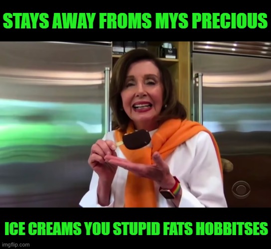 Nancy Pelosi Ice Cream | STAYS AWAY FROMS MYS PRECIOUS ICE CREAMS YOU STUPID FATS HOBBITSES | image tagged in nancy pelosi ice cream | made w/ Imgflip meme maker