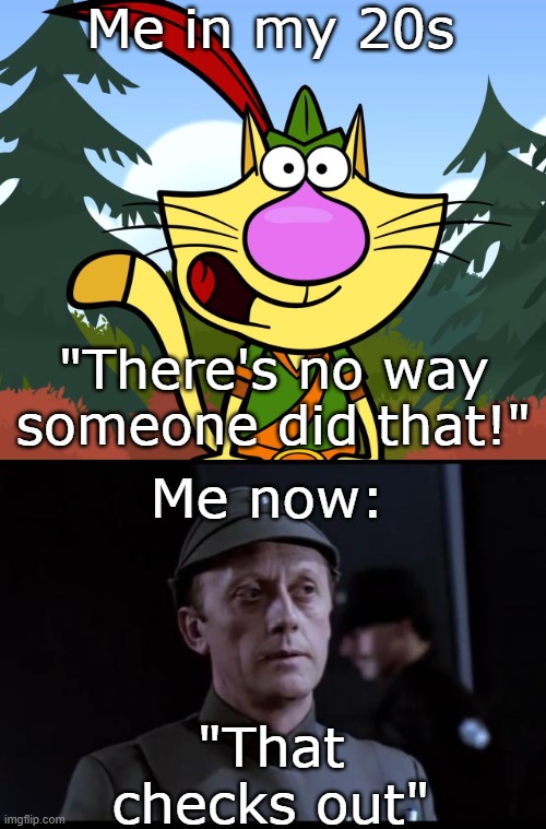 People Do Some Crazy Stuff | Me in my 20s; "There's no way someone did that!"; Me now:; "That checks out" | image tagged in no way nature cat,older but it checks out,realization,wisdom from age | made w/ Imgflip meme maker