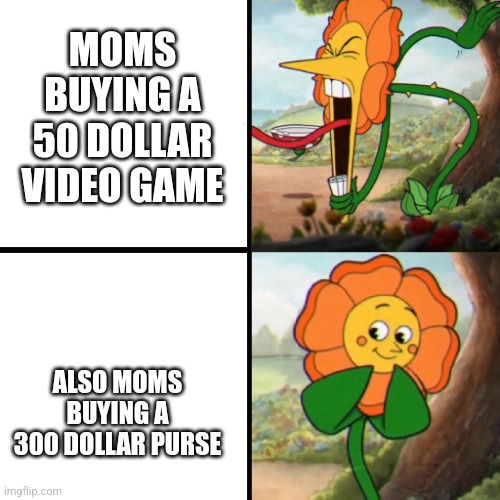 Why tho |  MOMS BUYING A 50 DOLLAR VIDEO GAME; ALSO MOMS BUYING A 300 DOLLAR PURSE | image tagged in cuphead flower,but why tho,stop reading the tags,cuphead,video games | made w/ Imgflip meme maker