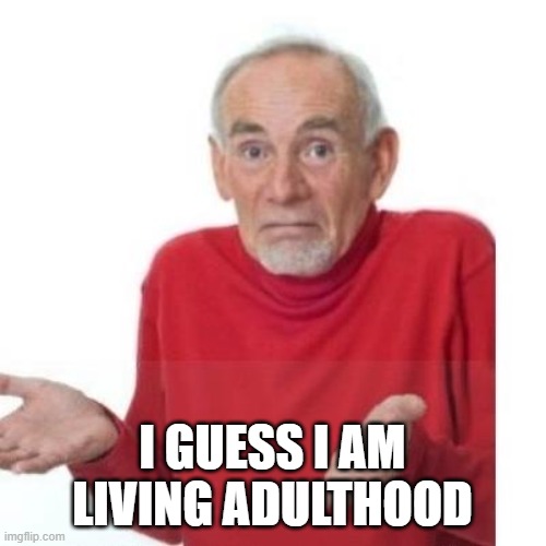 I guess ill die | I GUESS I AM LIVING ADULTHOOD | image tagged in i guess ill die | made w/ Imgflip meme maker