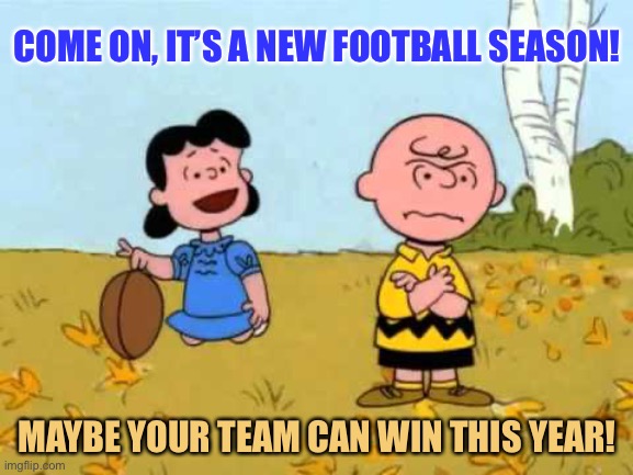 Lucy football and Charlie Brown |  COME ON, IT’S A NEW FOOTBALL SEASON! MAYBE YOUR TEAM CAN WIN THIS YEAR! | image tagged in lucy football and charlie brown | made w/ Imgflip meme maker