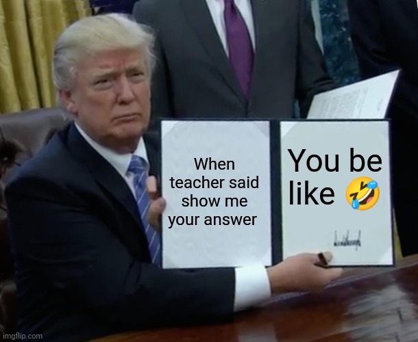 Answer !! | When teacher said show me your answer; You be like 🤣 | image tagged in memes,trump bill signing | made w/ Imgflip meme maker