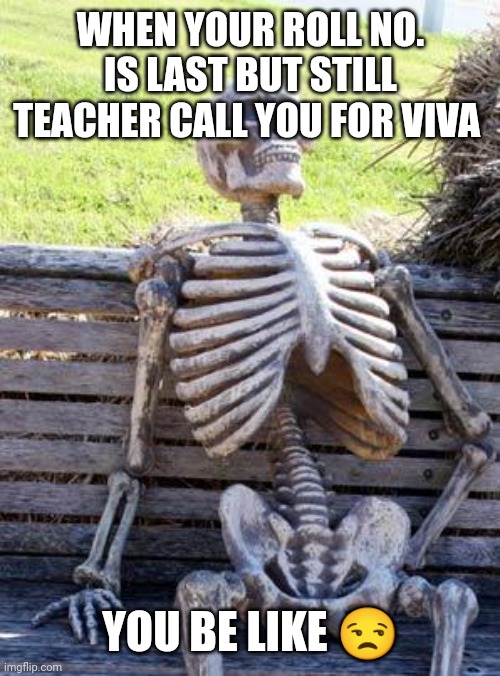 Teacher ? |  WHEN YOUR ROLL NO. IS LAST BUT STILL TEACHER CALL YOU FOR VIVA; YOU BE LIKE 😒 | image tagged in memes,waiting skeleton | made w/ Imgflip meme maker