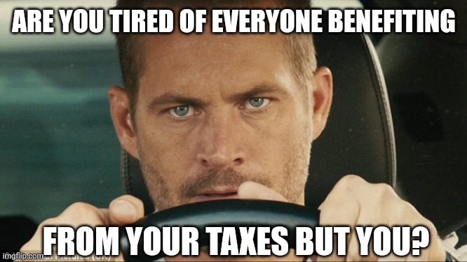 I'm sick and tired of it. | ARE YOU TIRED OF EVERYONE BENEFITING; FROM YOUR TAXES BUT YOU? | image tagged in paul walker | made w/ Imgflip meme maker