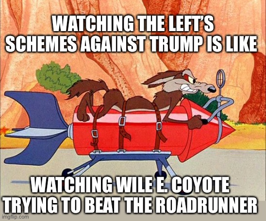 Their ignorance is affecting their stupidity … or maybe it’s the other way around. | WATCHING THE LEFT’S SCHEMES AGAINST TRUMP IS LIKE; WATCHING WILE E. COYOTE TRYING TO BEAT THE ROADRUNNER | image tagged in wile e coyote,progressives,radical left,looney liberals,democrats | made w/ Imgflip meme maker