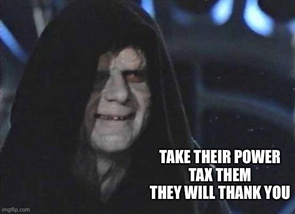 Emperor Palpatine  | TAKE THEIR POWER
TAX THEM
THEY WILL THANK YOU | image tagged in emperor palpatine | made w/ Imgflip meme maker