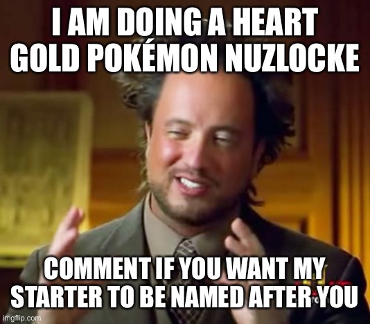 Pokémon nuzlocke | I AM DOING A HEART GOLD POKÉMON NUZLOCKE; COMMENT IF YOU WANT MY STARTER TO BE NAMED AFTER YOU | image tagged in memes,ancient aliens | made w/ Imgflip meme maker