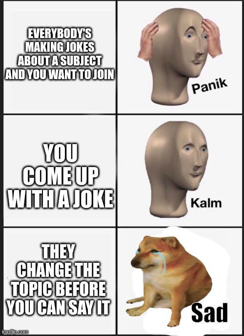 >:( | EVERYBODY'S MAKING JOKES ABOUT A SUBJECT AND YOU WANT TO JOIN; YOU COME UP WITH A JOKE; THEY CHANGE THE TOPIC BEFORE YOU CAN SAY IT | image tagged in panik kalm sad | made w/ Imgflip meme maker