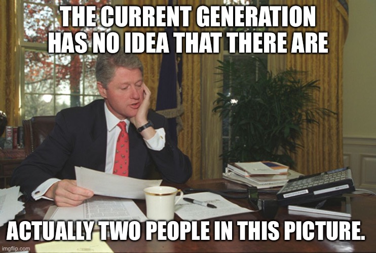 Hit the UPVOTE button if you get it. | THE CURRENT GENERATION HAS NO IDEA THAT THERE ARE; ACTUALLY TWO PEOPLE IN THIS PICTURE. | image tagged in bill clinton at his desk,monica lewinsky,hint she is under the desk | made w/ Imgflip meme maker