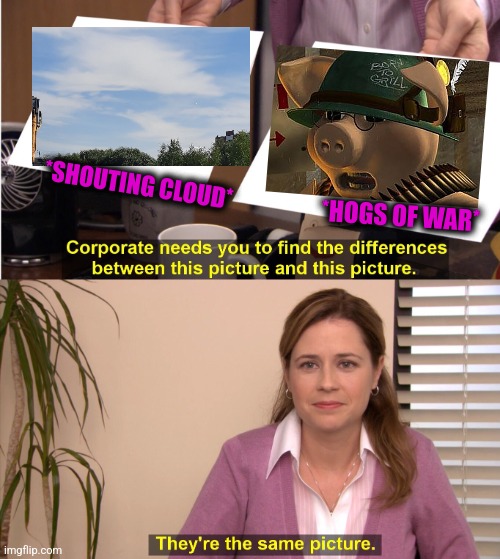 -Piggy leaking. | *SHOUTING CLOUD*; *HOGS OF WAR* | image tagged in memes,they're the same picture,war,pigs,shouting,totally looks like | made w/ Imgflip meme maker