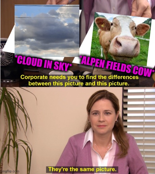 -Lips for show tongue, mooo. | *CLOUD IN SKY*; *ALPEN FIELDS COW* | image tagged in memes,they're the same picture,totally looks like,cowboy wisdom,jim halpert,cloud strife | made w/ Imgflip meme maker