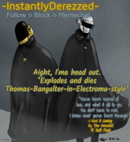 Aight, I'ma head out.
*Explodes and dies Thomas-Bangalter-in-Electroma-style* | image tagged in instantlyderezzed's i feel it coming temp | made w/ Imgflip meme maker