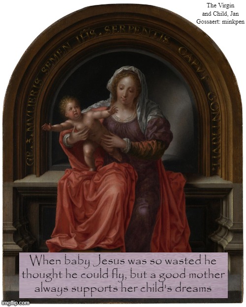 Flying | The Virgin and Child, Jan Gossaert: minkpen; When baby Jesus was so wasted he
thought he could fly, but a good mother
always supports her child's dreams | image tagged in art memes,atheist,atheism,christianity,jesus,parenting | made w/ Imgflip meme maker