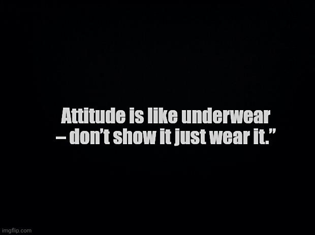 Attitude is like underwear – don’t show it just wear it.” | Attitude is like underwear – don’t show it just wear it.” | image tagged in black background | made w/ Imgflip meme maker