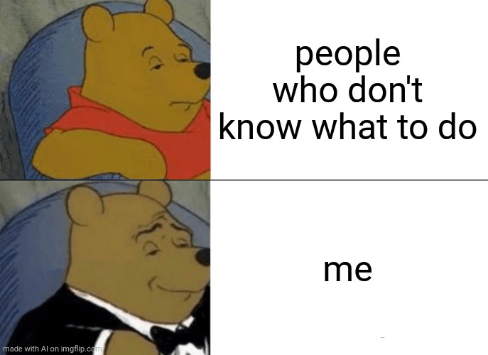 Tuxedo Winnie The Pooh Meme | people who don't know what to do; me | image tagged in memes,tuxedo winnie the pooh | made w/ Imgflip meme maker