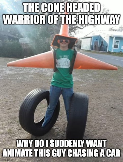 Seriously though, how cool would that be | THE CONE HEADED WARRIOR OF THE HIGHWAY; WHY DO I SUDDENLY WANT ANIMATE THIS GUY CHASING A CAR | made w/ Imgflip meme maker