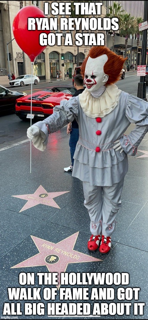 I see that Ryan Reynolds got a star on the hollywood walk of fame and got all big headed about it |  I SEE THAT RYAN REYNOLDS GOT A STAR; ON THE HOLLYWOOD WALK OF FAME AND GOT ALL BIG HEADED ABOUT IT | image tagged in pennywise,funny,ryan reynolds,hollywood,it,horror | made w/ Imgflip meme maker