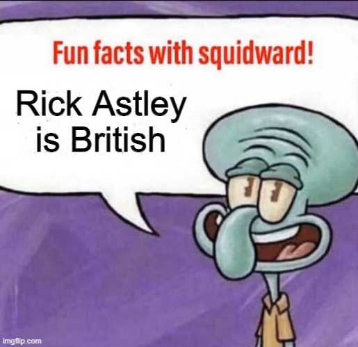 Fun Facts with Squidward | Rick Astley is British | image tagged in fun facts with squidward | made w/ Imgflip meme maker
