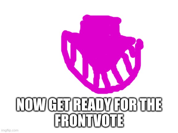 old gem of mine | NOW GET READY FOR THE
FRONTVOTE | image tagged in blank white template | made w/ Imgflip meme maker