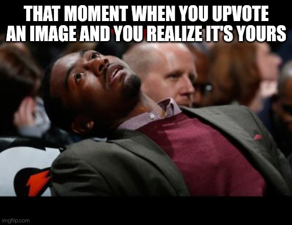 We should get a message when we do that like when you try to upvote your own comment | THAT MOMENT WHEN YOU UPVOTE AN IMAGE AND YOU REALIZE IT'S YOURS | image tagged in bruhh | made w/ Imgflip meme maker