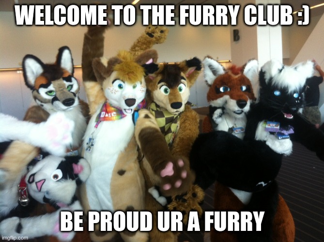 Furries | WELCOME TO THE FURRY CLUB :); BE PROUD UR A FURRY | image tagged in furries | made w/ Imgflip meme maker