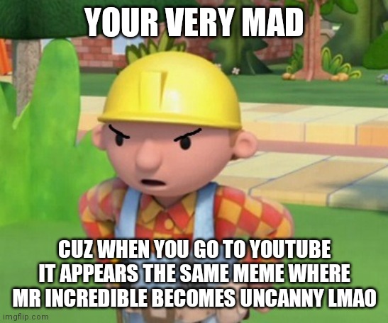Mad Bob The Builder Template |  YOUR VERY MAD; CUZ WHEN YOU GO TO YOUTUBE IT APPEARS THE SAME MEME WHERE MR INCREDIBLE BECOMES UNCANNY LMAO | image tagged in mad bob the builder template,funny,mr incredible becoming uncanny,oh wow are you actually reading these tags | made w/ Imgflip meme maker